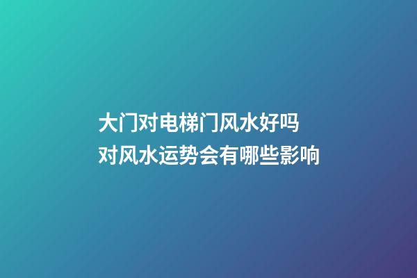大门对电梯门风水好吗 对风水运势会有哪些影响